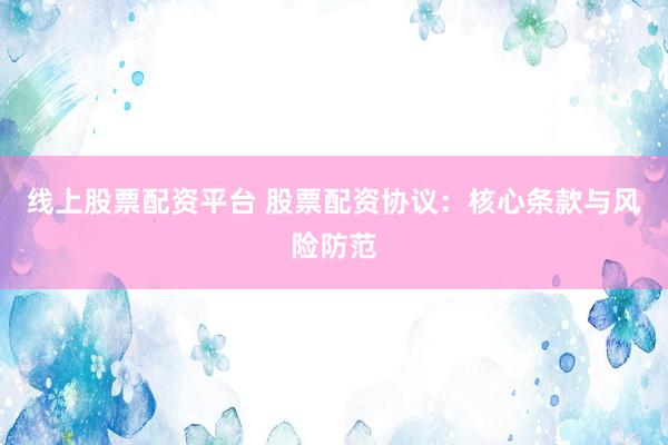 线上股票配资平台 股票配资协议:核心条款与风险防范
