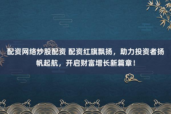 配资网络炒股配资 配资红旗飘扬,助力投资者扬帆起航,开启财富增长新篇章!