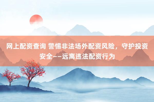 网上配资查询 警惕非法场外配资风险,守护投资安全——远离违法配资行为
