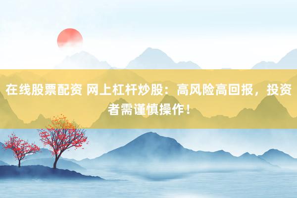 在线股票配资 网上杠杆炒股:高风险高回报,投资者需谨慎操作!