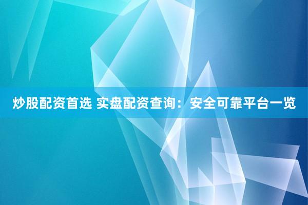 炒股配资首选 实盘配资查询：安全可靠平台一览