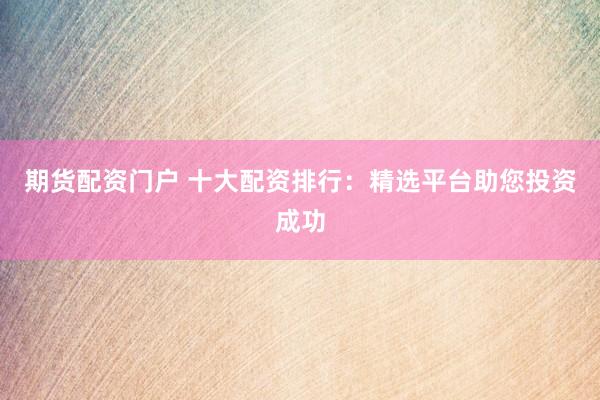 期货配资门户 十大配资排行:精选平台助您投资成功
