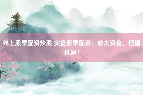 线上股票配资炒股 实盘股票配资:放大资金,把握机遇!