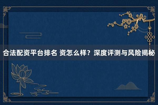 合法配资平台排名 资怎么样？深度评测与风险揭秘