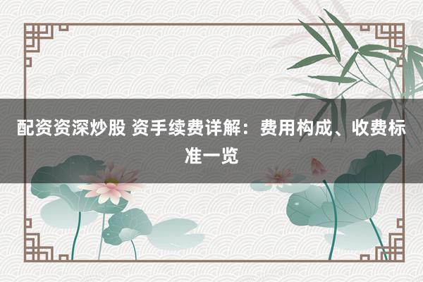 配资资深炒股 资手续费详解：费用构成、收费标准一览