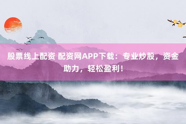 股票线上配资 配资网APP下载：专业炒股，资金助力，轻松盈利！