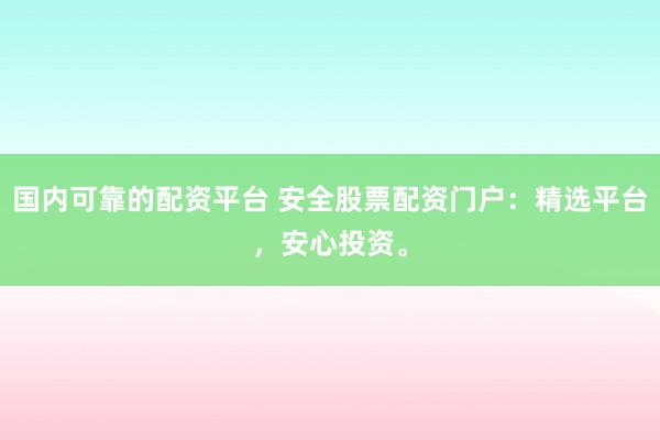 国内可靠的配资平台 安全股票配资门户：精选平台，安心投资。