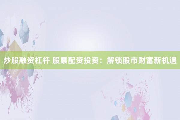炒股融资杠杆 股票配资投资：解锁股市财富新机遇