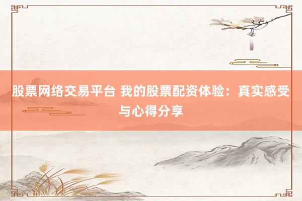股票网络交易平台 我的股票配资体验：真实感受与心得分享