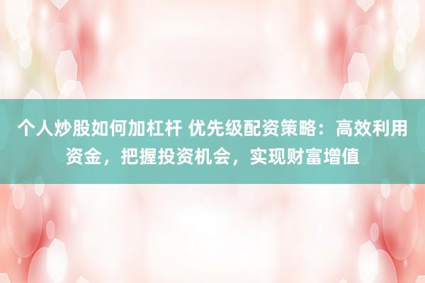 个人炒股如何加杠杆 优先级配资策略:高效利用资金,把握投资机会,实现财富增值