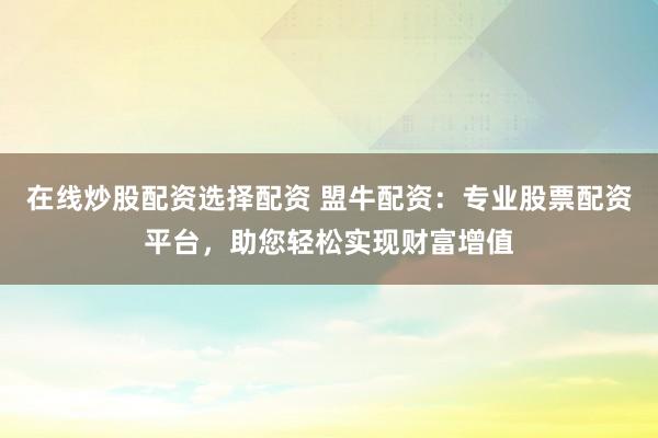 在线炒股配资选择配资 盟牛配资:专业股票配资平台,助您轻松实现财富增值