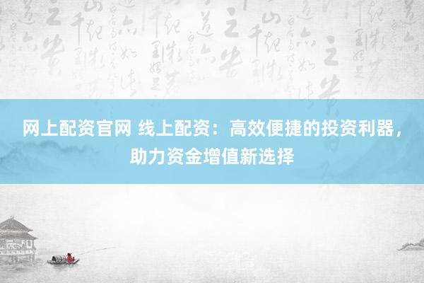 网上配资官网 线上配资:高效便捷的投资利器,助力资金增值新选择
