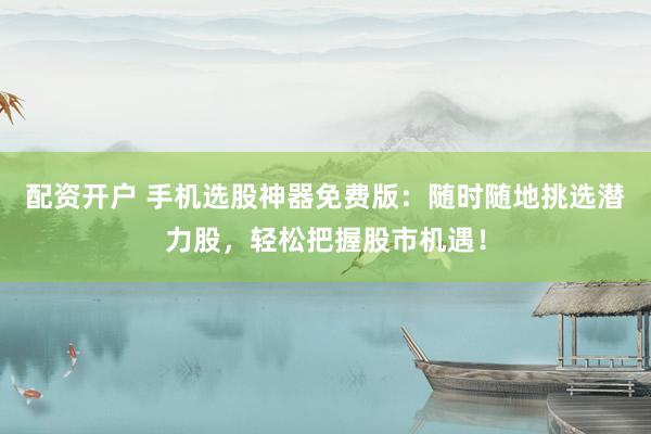 配资开户 手机选股神器免费版:随时随地挑选潜力股,轻松把握股市机遇!