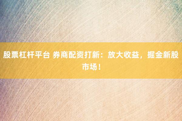股票杠杆平台 券商配资打新：放大收益，掘金新股市场！