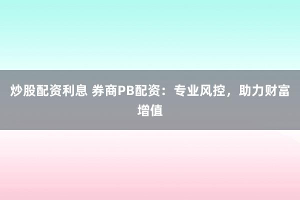 炒股配资利息 券商PB配资:专业风控,助力财富增值