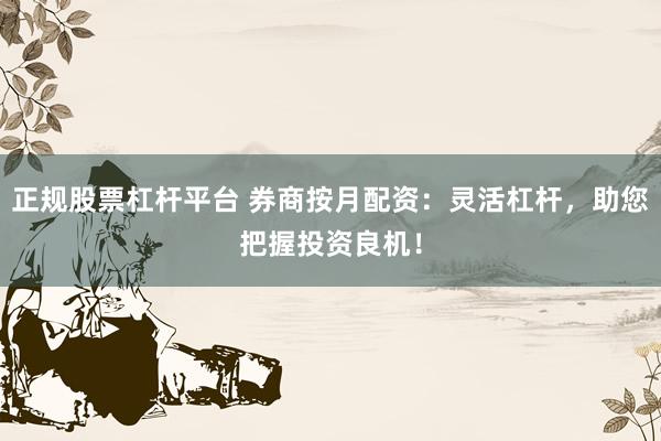 正规股票杠杆平台 券商按月配资：灵活杠杆，助您把握投资良机！