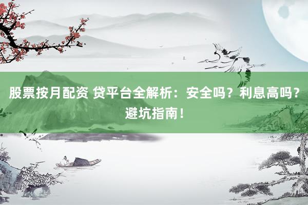 股票按月配资 贷平台全解析：安全吗？利息高吗？避坑指南！