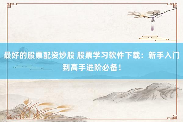 最好的股票配资炒股 股票学习软件下载：新手入门到高手进阶必备！