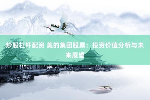 炒股杠杆配资 美的集团股票：投资价值分析与未来展望
