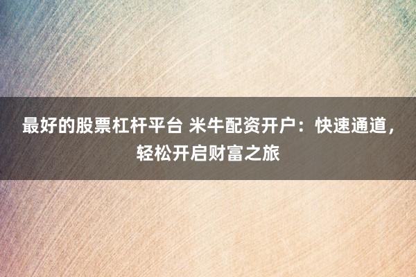 最好的股票杠杆平台 米牛配资开户：快速通道，轻松开启财富之旅