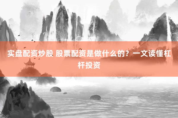 实盘配资炒股 股票配资是做什么的?一文读懂杠杆投资