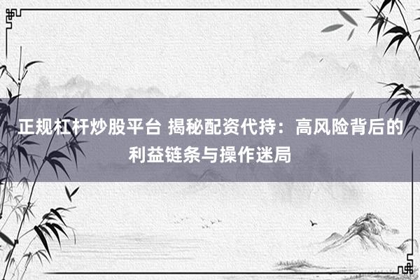 正规杠杆炒股平台 揭秘配资代持：高风险背后的利益链条与操作迷局