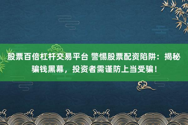 股票百倍杠杆交易平台 警惕股票配资陷阱:揭秘骗钱黑幕,投资者需谨防上当受骗!
