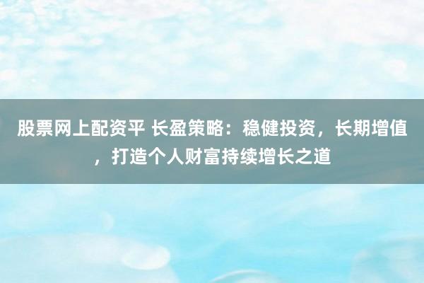 股票网上配资平 长盈策略：稳健投资，长期增值，打造个人财富持续增长之道