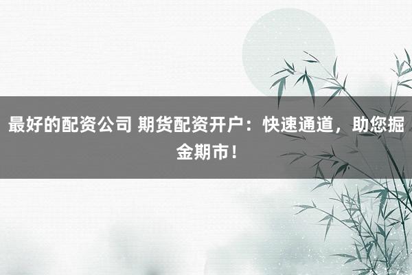 最好的配资公司 期货配资开户:快速通道,助您掘金期市!
