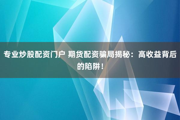 专业炒股配资门户 期货配资骗局揭秘:高收益背后的陷阱!