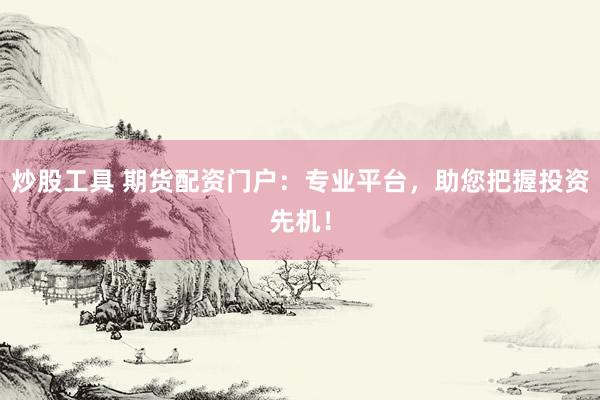 炒股工具 期货配资门户：专业平台，助您把握投资先机！