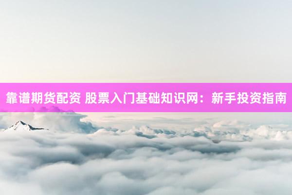 靠谱期货配资 股票入门基础知识网：新手投资指南