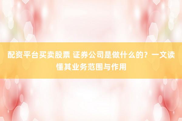 配资平台买卖股票 证券公司是做什么的？一文读懂其业务范围与作用