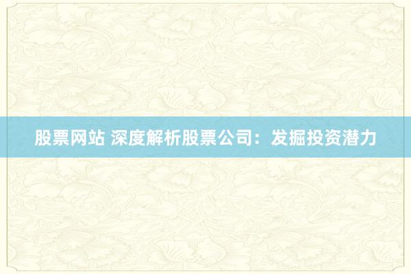 股票网站 深度解析股票公司：发掘投资潜力
