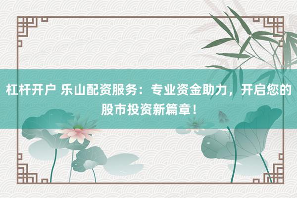 杠杆开户 乐山配资服务：专业资金助力，开启您的股市投资新篇章！