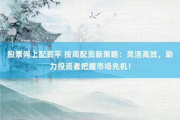 股票网上配资平 按周配资新策略：灵活高效，助力投资者把握市场先机！
