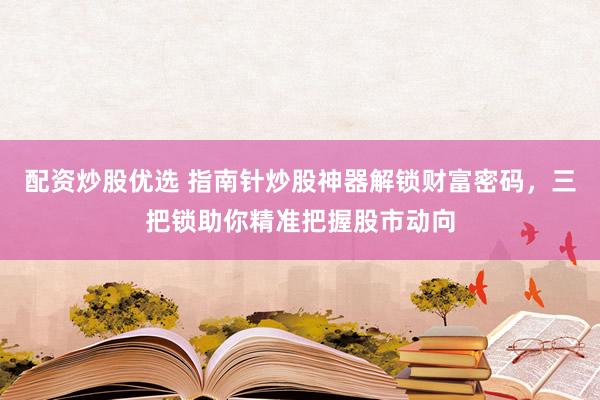配资炒股优选 指南针炒股神器解锁财富密码，三把锁助你精准把握股市动向