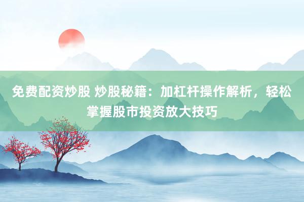免费配资炒股 炒股秘籍：加杠杆操作解析，轻松掌握股市投资放大技巧