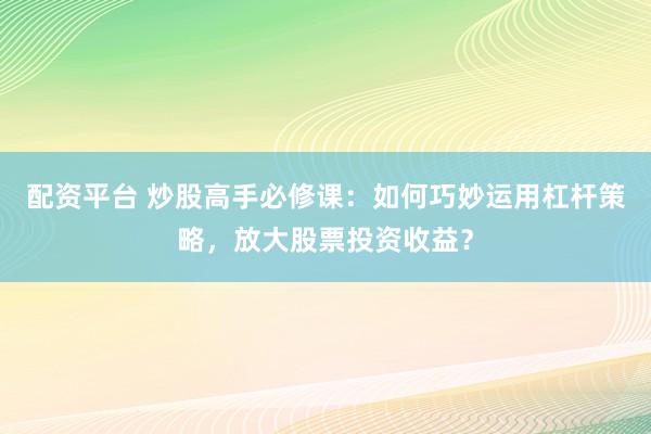配资平台 炒股高手必修课：如何巧妙运用杠杆策略，放大股票投资收益？