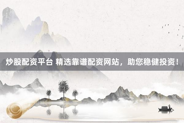 炒股配资平台 精选靠谱配资网站，助您稳健投资！