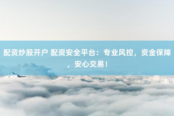 配资炒股开户 配资安全平台：专业风控，资金保障，安心交易！