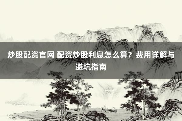炒股配资官网 配资炒股利息怎么算？费用详解与避坑指南