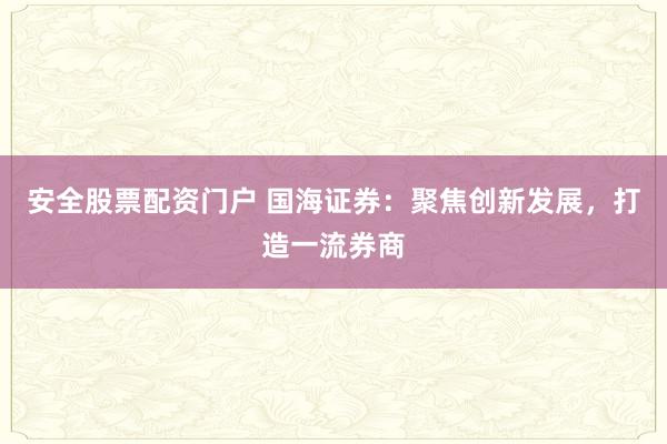 安全股票配资门户 国海证券：聚焦创新发展，打造一流券商