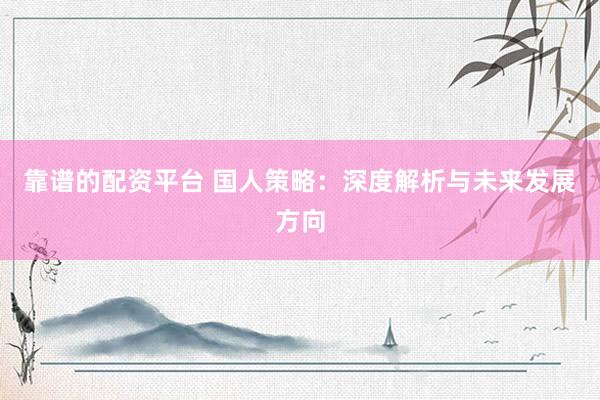 靠谱的配资平台 国人策略：深度解析与未来发展方向