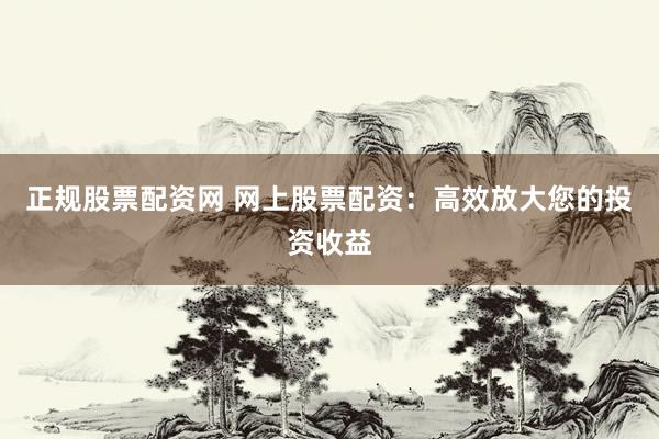 正规股票配资网 网上股票配资：高效放大您的投资收益