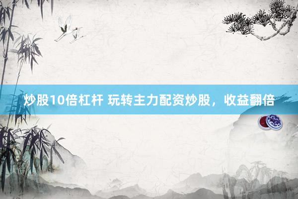 炒股10倍杠杆 玩转主力配资炒股，收益翻倍