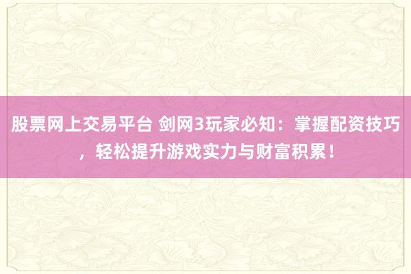 股票网上交易平台 剑网3玩家必知：掌握配资技巧，轻松提升游戏实力与财富积累！