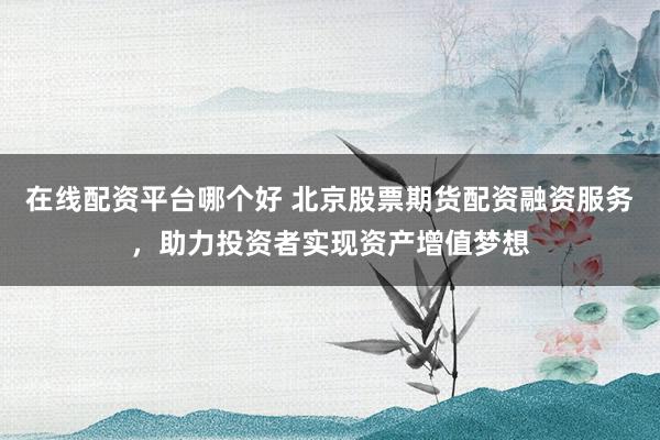 在线配资平台哪个好 北京股票期货配资融资服务，助力投资者实现资产增值梦想