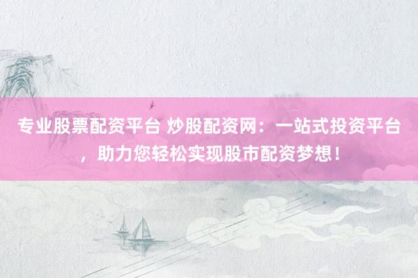 专业股票配资平台 炒股配资网：一站式投资平台，助力您轻松实现股市配资梦想！