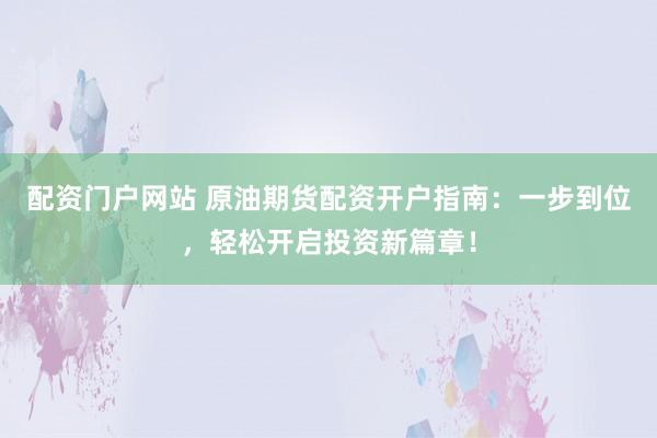 配资门户网站 原油期货配资开户指南：一步到位，轻松开启投资新篇章！